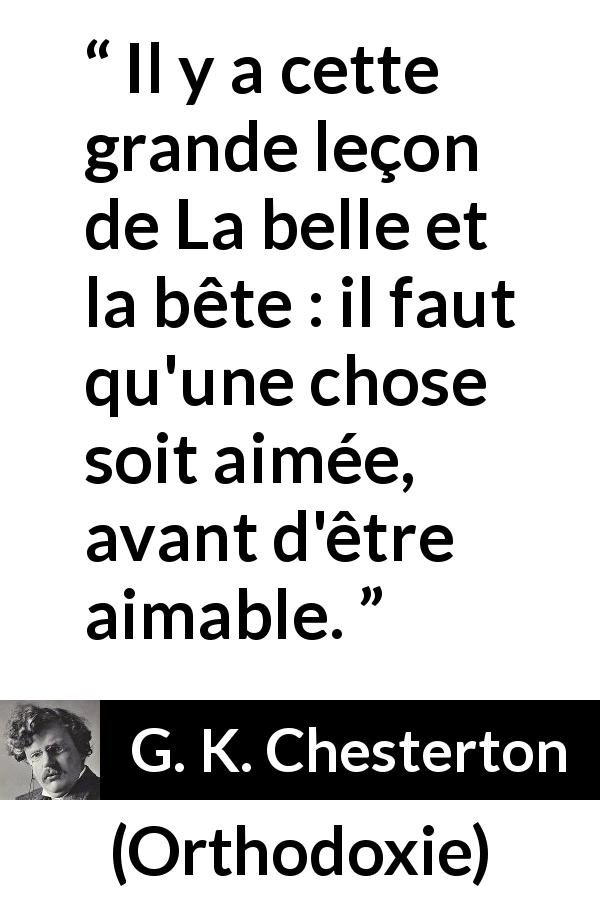 Citation de G. K. Chesterton sur l'amour tirée d'Orthodoxie - Il y a cette grande leçon de La belle et la bête : il faut qu'une chose soit aimée, avant d'être aimable.