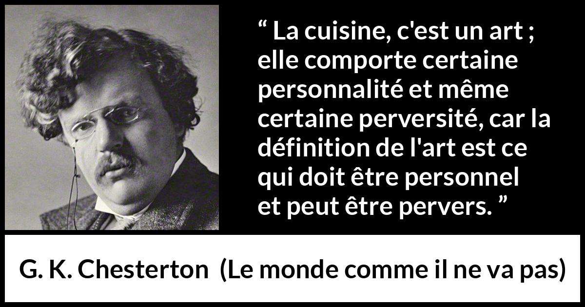 Citation de G. K. Chesterton sur l'art tirée du monde comme il ne va pas - La cuisine, c'est un art ; elle comporte certaine personnalité et même certaine perversité, car la définition de l'art est ce qui doit être personnel et peut être pervers.