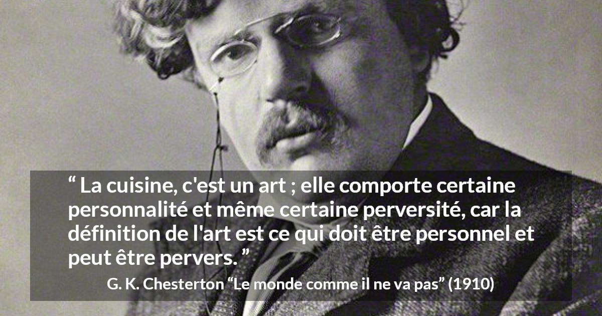 Citation de G. K. Chesterton sur l'art tirée du monde comme il ne va pas - La cuisine, c'est un art ; elle comporte certaine personnalité et même certaine perversité, car la définition de l'art est ce qui doit être personnel et peut être pervers.