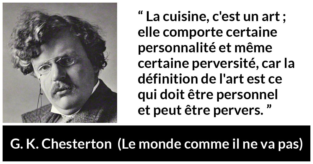 Citation de G. K. Chesterton sur l'art tirée du monde comme il ne va pas - La cuisine, c'est un art ; elle comporte certaine personnalité et même certaine perversité, car la définition de l'art est ce qui doit être personnel et peut être pervers.