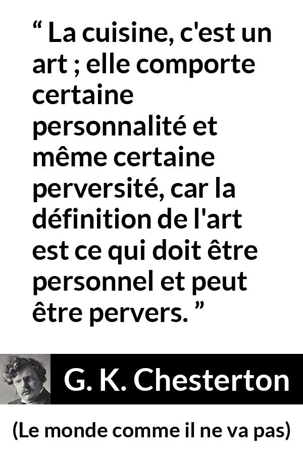 Citation de G. K. Chesterton sur l'art tirée du monde comme il ne va pas - La cuisine, c'est un art ; elle comporte certaine personnalité et même certaine perversité, car la définition de l'art est ce qui doit être personnel et peut être pervers.
