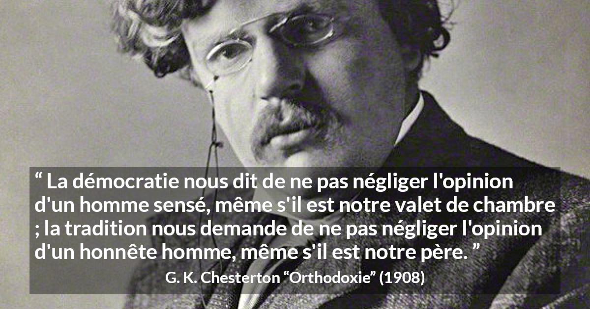 Citation de G. K. Chesterton sur l'opinion tirée d'Orthodoxie - La démocratie nous dit de ne pas négliger l'opinion d'un homme sensé, même s'il est notre valet de chambre ; la tradition nous demande de ne pas négliger l'opinion d'un honnête homme, même s'il est notre père.