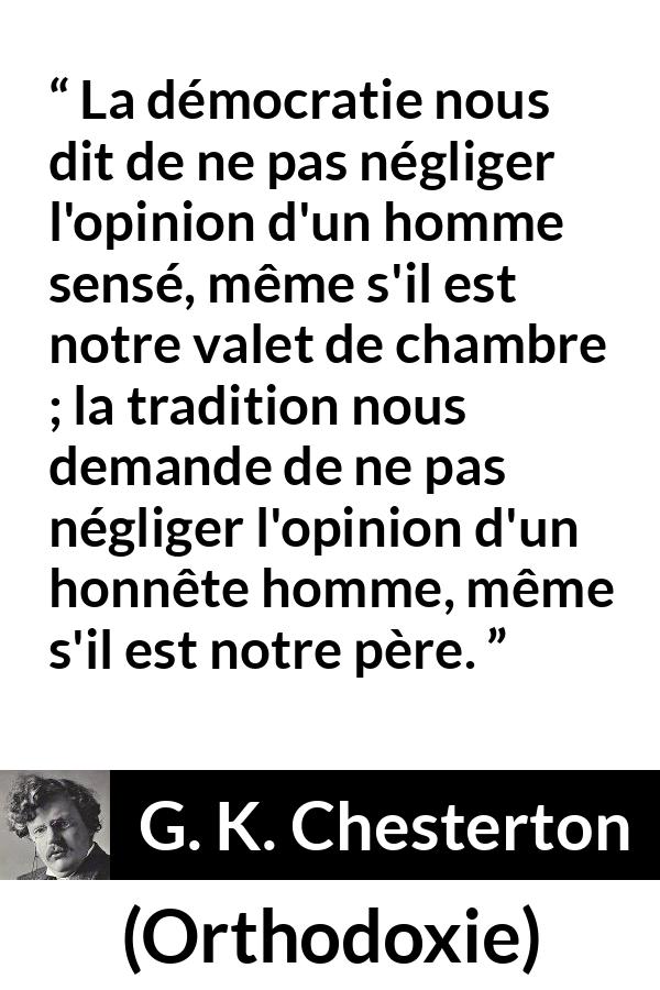 Citation de G. K. Chesterton sur l'opinion tirée d'Orthodoxie - La démocratie nous dit de ne pas négliger l'opinion d'un homme sensé, même s'il est notre valet de chambre ; la tradition nous demande de ne pas négliger l'opinion d'un honnête homme, même s'il est notre père.
