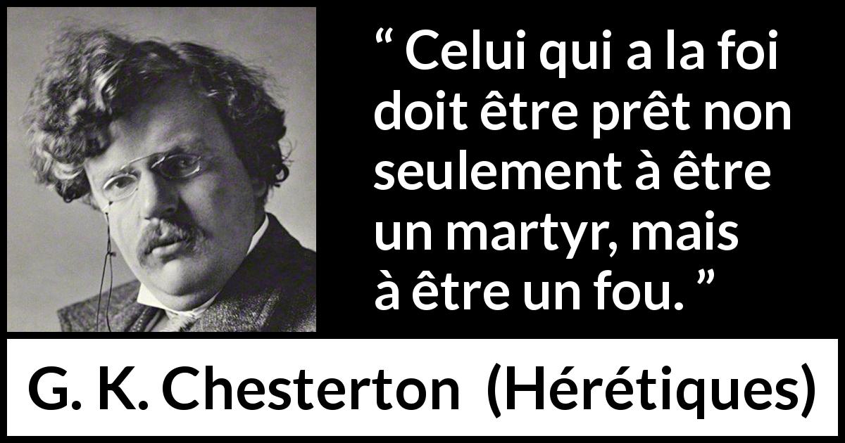Citation de G. K. Chesterton sur la foi tirée de Hérétiques - Celui qui a la foi doit être prêt non seulement à être un martyr, mais à être un fou.