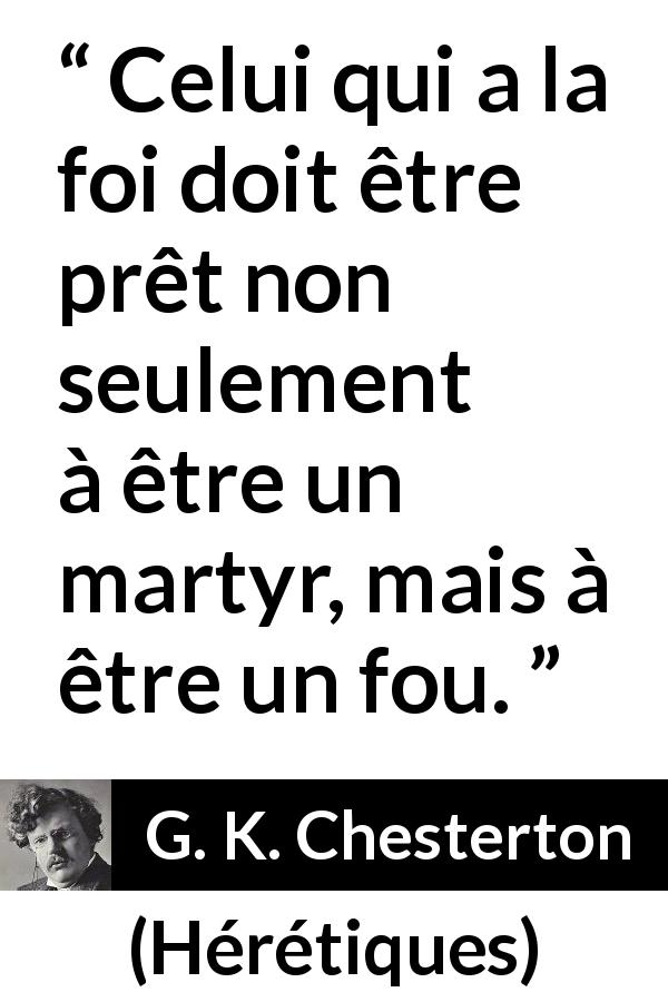 Citation de G. K. Chesterton sur la foi tirée de Hérétiques - Celui qui a la foi doit être prêt non seulement à être un martyr, mais à être un fou.