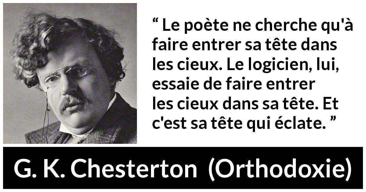 Citation de G. K. Chesterton sur la logique tirée d'Orthodoxie - Le poète ne cherche qu'à faire entrer sa tête dans les cieux. Le logicien, lui, essaie de faire entrer les cieux dans sa tête. Et c'est sa tête qui éclate.