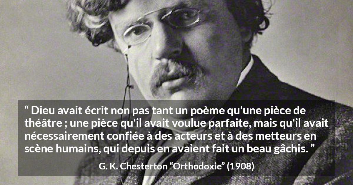 Citation de G. K. Chesterton sur la perfection tirée d'Orthodoxie - Dieu avait écrit non pas tant un poème qu'une pièce de théâtre ; une pièce qu'il avait voulue parfaite, mais qu'il avait nécessairement confiée à des acteurs et à des metteurs en scène humains, qui depuis en avaient fait un beau gâchis.