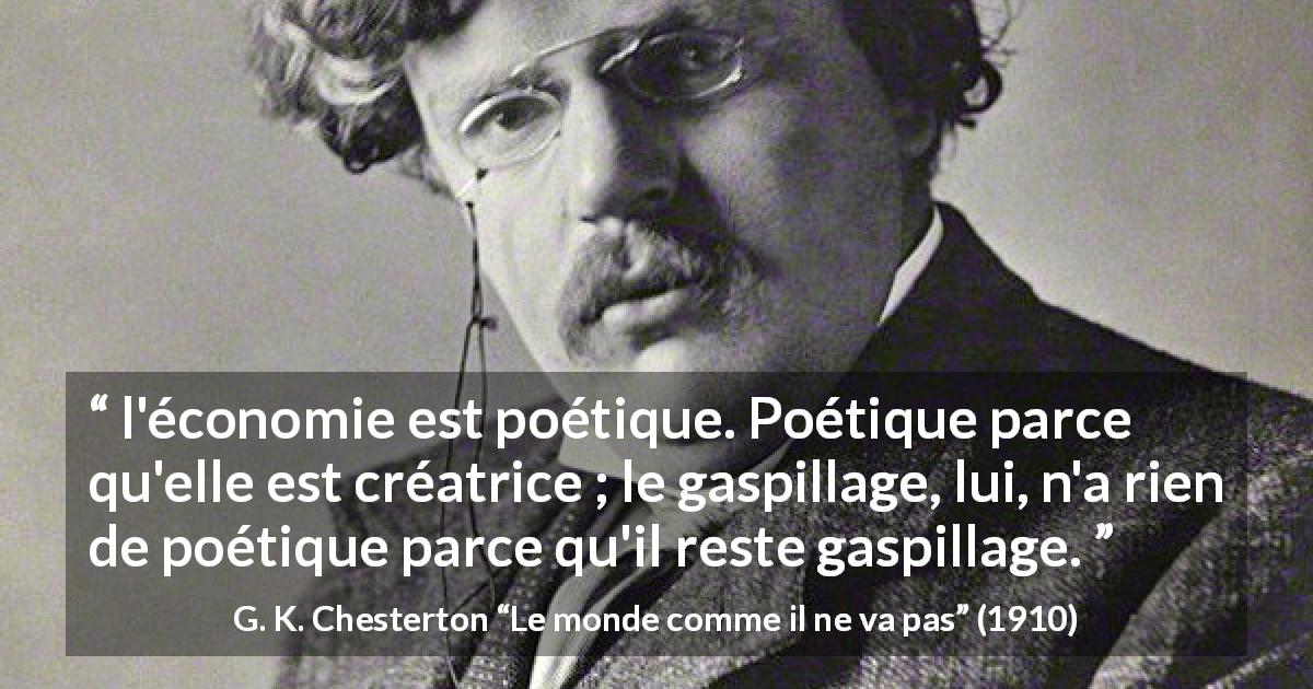 Citation de G. K. Chesterton sur la poésie tirée du monde comme il ne va pas - l'économie est poétique. Poétique parce qu'elle est créatrice ; le gaspillage, lui, n'a rien de poétique parce qu'il reste gaspillage.