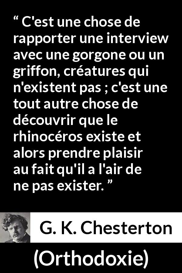 Citation de G. K. Chesterton sur la réalité tirée d'Orthodoxie - C'est une chose de rapporter une interview avec une gorgone ou un griffon, créatures qui n'existent pas ; c'est une tout autre chose de découvrir que le rhinocéros existe et alors prendre plaisir au fait qu'il a l'air de ne pas exister.