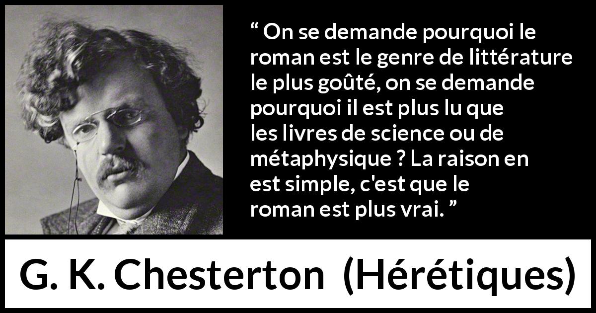Citation de G. K. Chesterton sur la science tirée de Hérétiques - On se demande pourquoi le roman est le genre de littérature le plus goûté, on se demande pourquoi il est plus lu que les livres de science ou de métaphysique ? La raison en est simple, c'est que le roman est plus vrai.