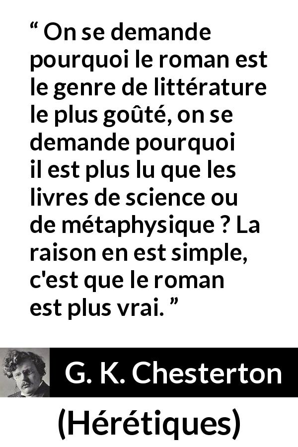 Citation de G. K. Chesterton sur la science tirée de Hérétiques - On se demande pourquoi le roman est le genre de littérature le plus goûté, on se demande pourquoi il est plus lu que les livres de science ou de métaphysique ? La raison en est simple, c'est que le roman est plus vrai.