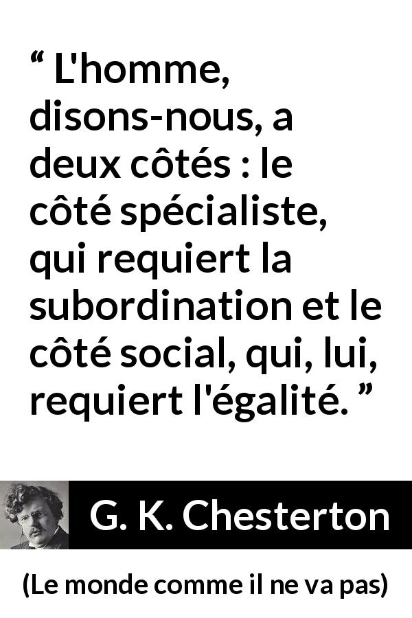 Citation de G. K. Chesterton sur la subordination tirée du monde comme il ne va pas - L'homme, disons-nous, a deux côtés : le côté spécialiste, qui requiert la subordination et le côté social, qui, lui, requiert l'égalité.