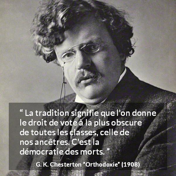 Citation de G. K. Chesterton sur la tradition tirée d'Orthodoxie - La tradition signifie que l'on donne le droit de vote à la plus obscure de toutes les classes, celle de nos ancêtres. C'est la démocratie des morts.