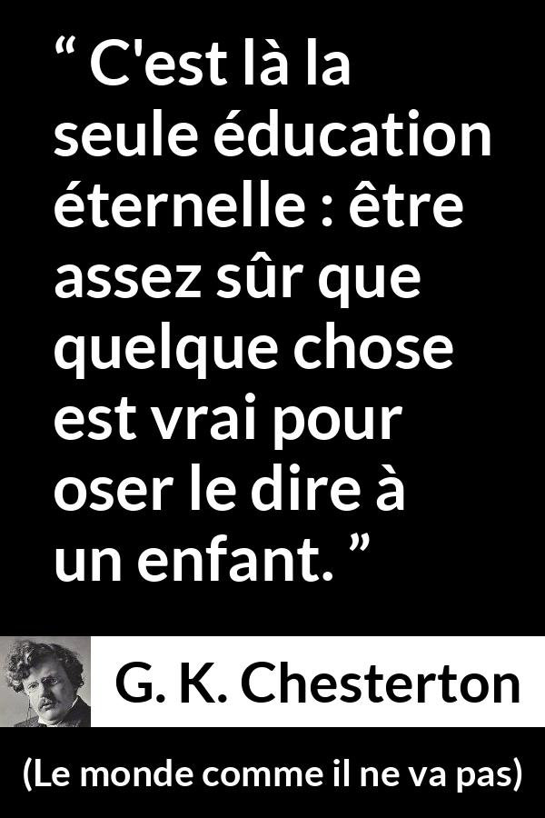 Citation de G. K. Chesterton sur la vérité tirée du monde comme il ne va pas - C'est là la seule éducation éternelle : être assez sûr que quelque chose est vrai pour oser le dire à un enfant.