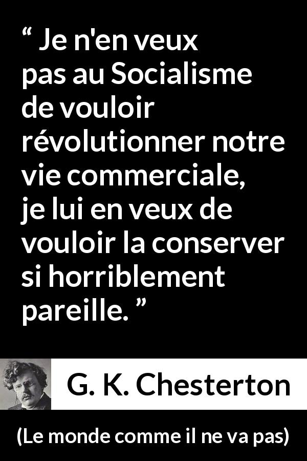 Citation de G. K. Chesterton sur le commerce tirée du monde comme il ne va pas - Je n'en veux pas au Socialisme de vouloir révolutionner notre vie commerciale, je lui en veux de vouloir la conserver si horriblement pareille.