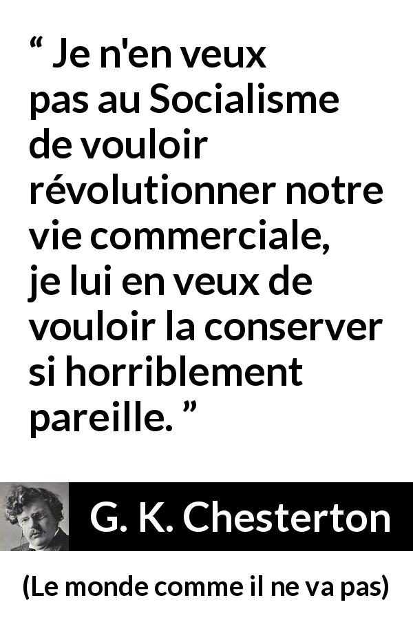 Citation de G. K. Chesterton sur le commerce tirée du monde comme il ne va pas - Je n'en veux pas au Socialisme de vouloir révolutionner notre vie commerciale, je lui en veux de vouloir la conserver si horriblement pareille.