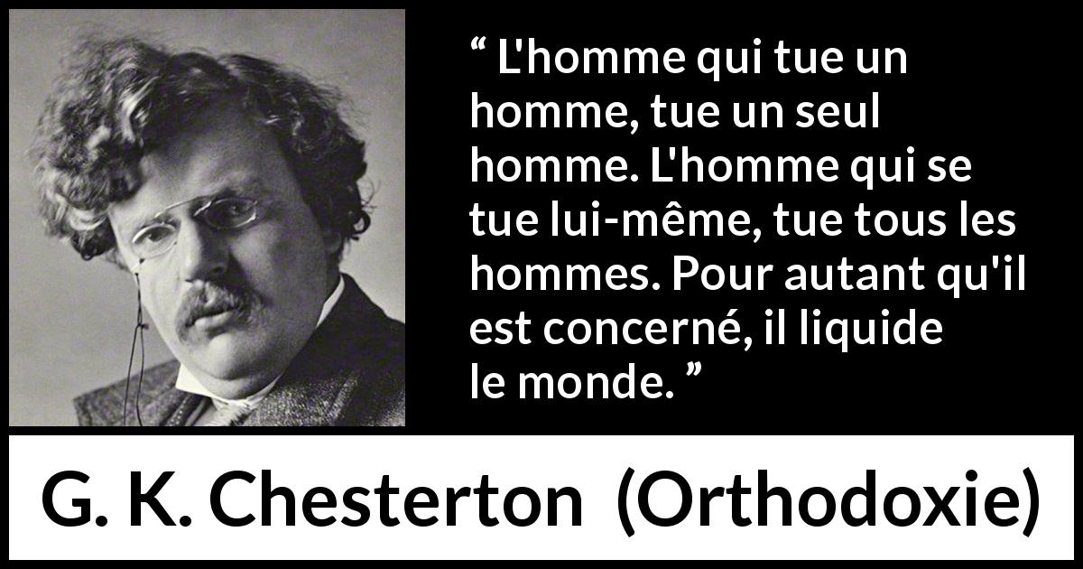 Citation de G. K. Chesterton sur le suicide tirée d'Orthodoxie - L'homme qui tue un homme, tue un seul homme. L'homme qui se tue lui-même, tue tous les hommes. Pour autant qu'il est concerné, il liquide le monde.