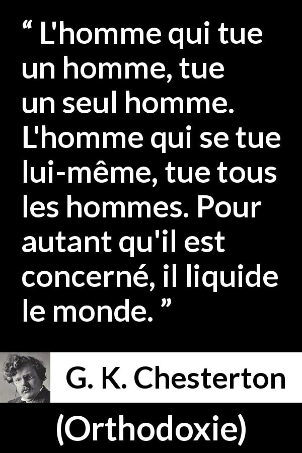 Citation de G. K. Chesterton sur le suicide tirée d'Orthodoxie - L'homme qui tue un homme, tue un seul homme. L'homme qui se tue lui-même, tue tous les hommes. Pour autant qu'il est concerné, il liquide le monde.