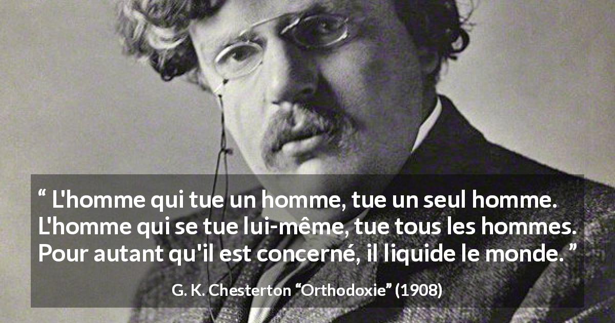 Citation de G. K. Chesterton sur le suicide tirée d'Orthodoxie - L'homme qui tue un homme, tue un seul homme. L'homme qui se tue lui-même, tue tous les hommes. Pour autant qu'il est concerné, il liquide le monde.