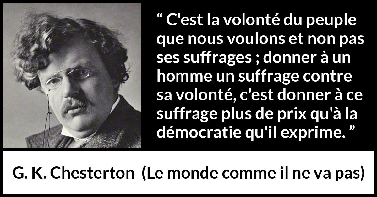 Citation de G. K. Chesterton sur le vote tirée du monde comme il ne va pas - C'est la volonté du peuple que nous voulons et non pas ses suffrages ; donner à un homme un suffrage contre sa volonté, c'est donner à ce suffrage plus de prix qu'à la démocratie qu'il exprime.