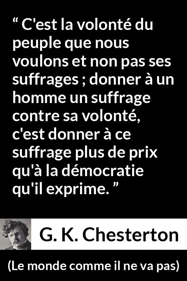 Citation de G. K. Chesterton sur le vote tirée du monde comme il ne va pas - C'est la volonté du peuple que nous voulons et non pas ses suffrages ; donner à un homme un suffrage contre sa volonté, c'est donner à ce suffrage plus de prix qu'à la démocratie qu'il exprime.