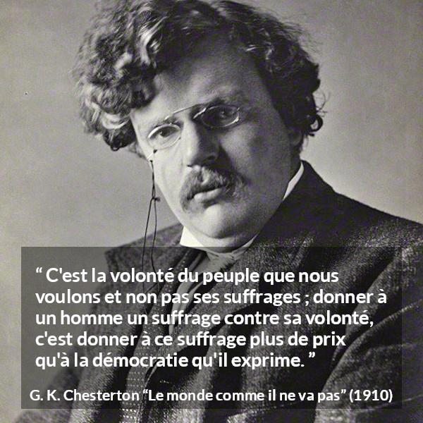 Citation de G. K. Chesterton sur le vote tirée du monde comme il ne va pas - C'est la volonté du peuple que nous voulons et non pas ses suffrages ; donner à un homme un suffrage contre sa volonté, c'est donner à ce suffrage plus de prix qu'à la démocratie qu'il exprime.
