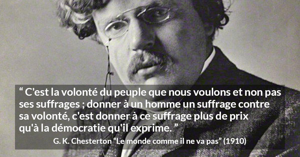 Citation de G. K. Chesterton sur le vote tirée du monde comme il ne va pas - C'est la volonté du peuple que nous voulons et non pas ses suffrages ; donner à un homme un suffrage contre sa volonté, c'est donner à ce suffrage plus de prix qu'à la démocratie qu'il exprime.
