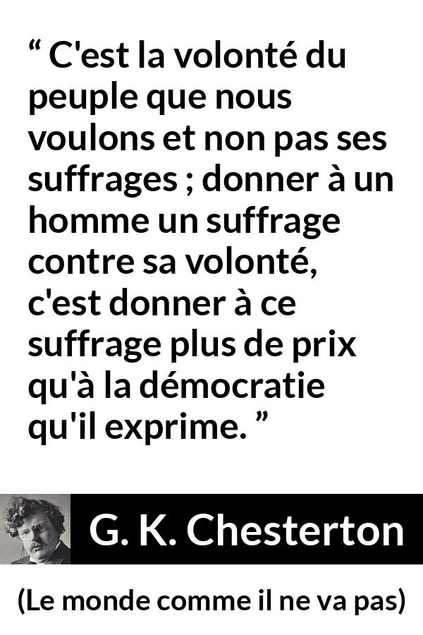 Citation de G. K. Chesterton sur le vote tirée du monde comme il ne va pas - C'est la volonté du peuple que nous voulons et non pas ses suffrages ; donner à un homme un suffrage contre sa volonté, c'est donner à ce suffrage plus de prix qu'à la démocratie qu'il exprime.
