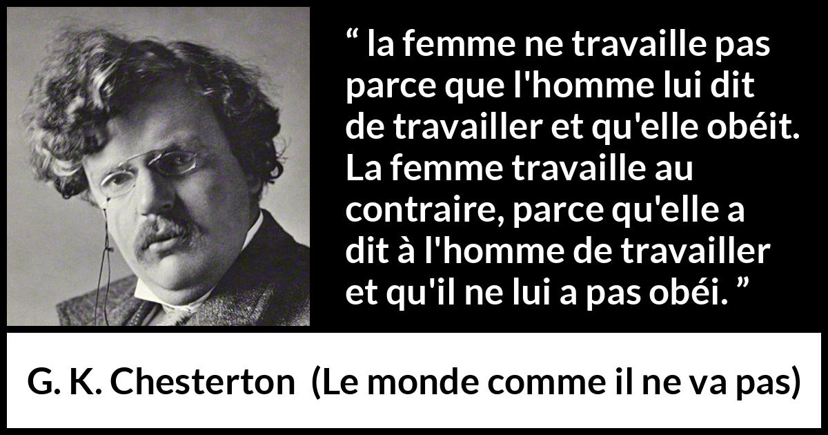 Citation de G. K. Chesterton sur les femmes tirée du monde comme il ne va pas - la femme ne travaille pas parce que l'homme lui dit de travailler et qu'elle obéit. La femme travaille au contraire, parce qu'elle a dit à l'homme de travailler et qu'il ne lui a pas obéi.