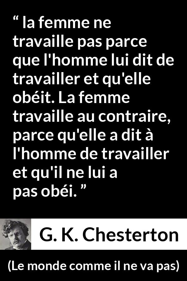 Citation de G. K. Chesterton sur les femmes tirée du monde comme il ne va pas - la femme ne travaille pas parce que l'homme lui dit de travailler et qu'elle obéit. La femme travaille au contraire, parce qu'elle a dit à l'homme de travailler et qu'il ne lui a pas obéi.