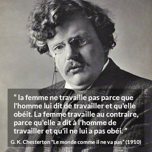 Citation de G. K. Chesterton sur les femmes tirée du monde comme il ne va pas - la femme ne travaille pas parce que l'homme lui dit de travailler et qu'elle obéit. La femme travaille au contraire, parce qu'elle a dit à l'homme de travailler et qu'il ne lui a pas obéi.