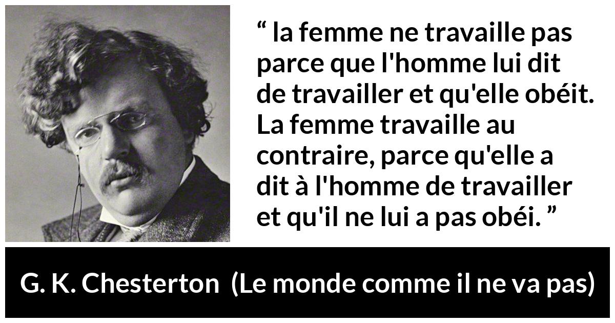 Citation de G. K. Chesterton sur les femmes tirée du monde comme il ne va pas - la femme ne travaille pas parce que l'homme lui dit de travailler et qu'elle obéit. La femme travaille au contraire, parce qu'elle a dit à l'homme de travailler et qu'il ne lui a pas obéi.