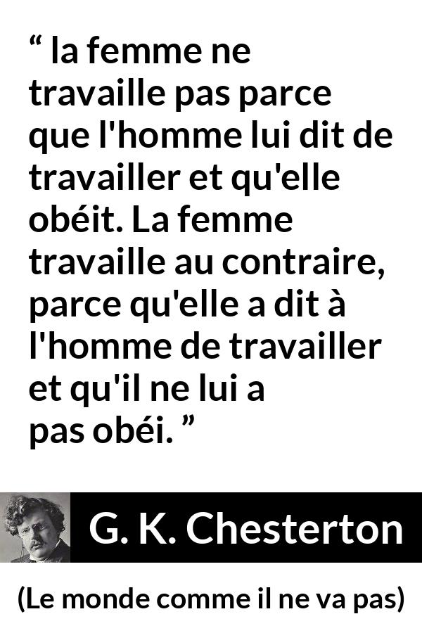 Citation de G. K. Chesterton sur les femmes tirée du monde comme il ne va pas - la femme ne travaille pas parce que l'homme lui dit de travailler et qu'elle obéit. La femme travaille au contraire, parce qu'elle a dit à l'homme de travailler et qu'il ne lui a pas obéi.