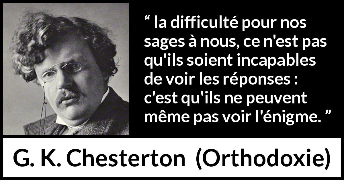 Citation de G. K. Chesterton sur les questions tirée d'Orthodoxie - la difficulté pour nos sages à nous, ce n'est pas qu'ils soient incapables de voir les réponses : c'est qu'ils ne peuvent même pas voir l'énigme.