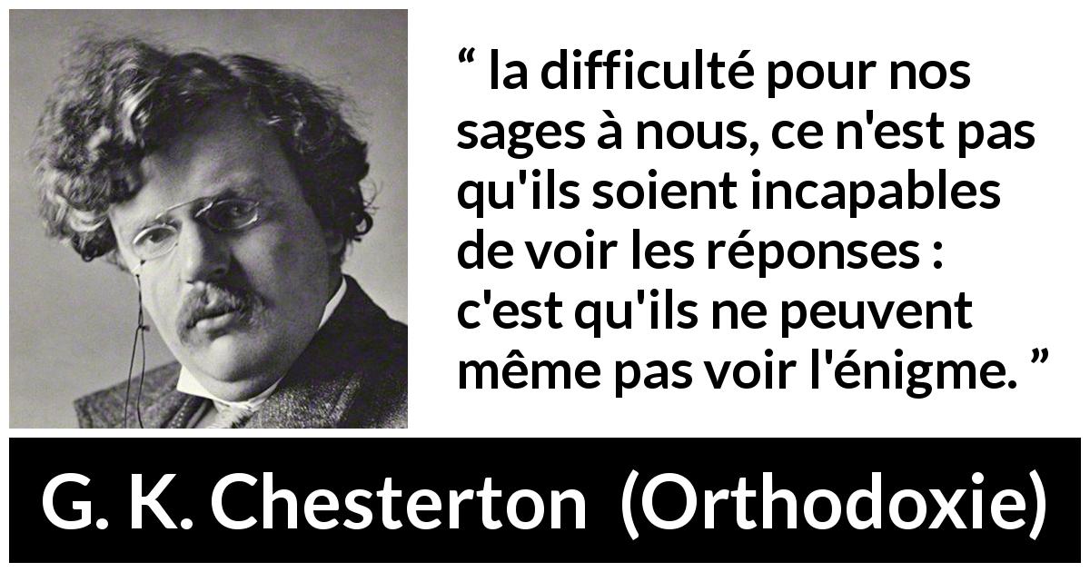 Citation de G. K. Chesterton sur les questions tirée d'Orthodoxie - la difficulté pour nos sages à nous, ce n'est pas qu'ils soient incapables de voir les réponses : c'est qu'ils ne peuvent même pas voir l'énigme.