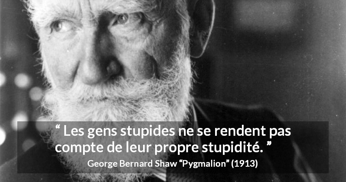 Citation de George Bernard Shaw sur la stupidité tirée de Pygmalion - Les gens stupides ne se rendent pas compte de leur propre stupidité.