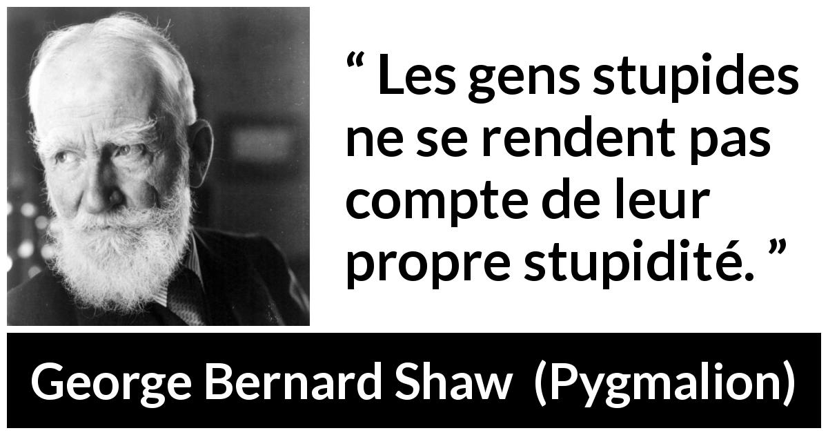 Citation de George Bernard Shaw sur la stupidité tirée de Pygmalion - Les gens stupides ne se rendent pas compte de leur propre stupidité.