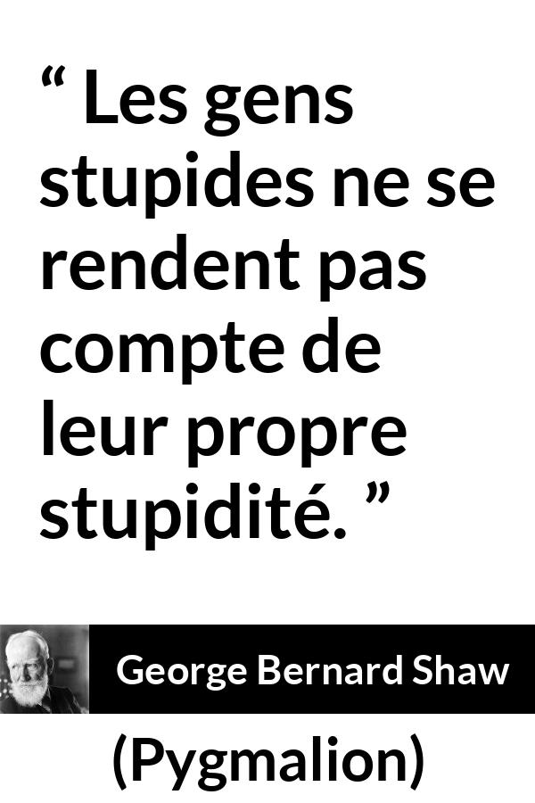 Citation de George Bernard Shaw sur la stupidité tirée de Pygmalion - Les gens stupides ne se rendent pas compte de leur propre stupidité.