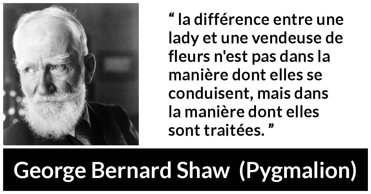 Citation de George Bernard Shaw sur le respect tirée de Pygmalion - la différence entre une lady et une vendeuse de fleurs n'est pas dans la manière dont elles se conduisent, mais dans la manière dont elles sont traitées.