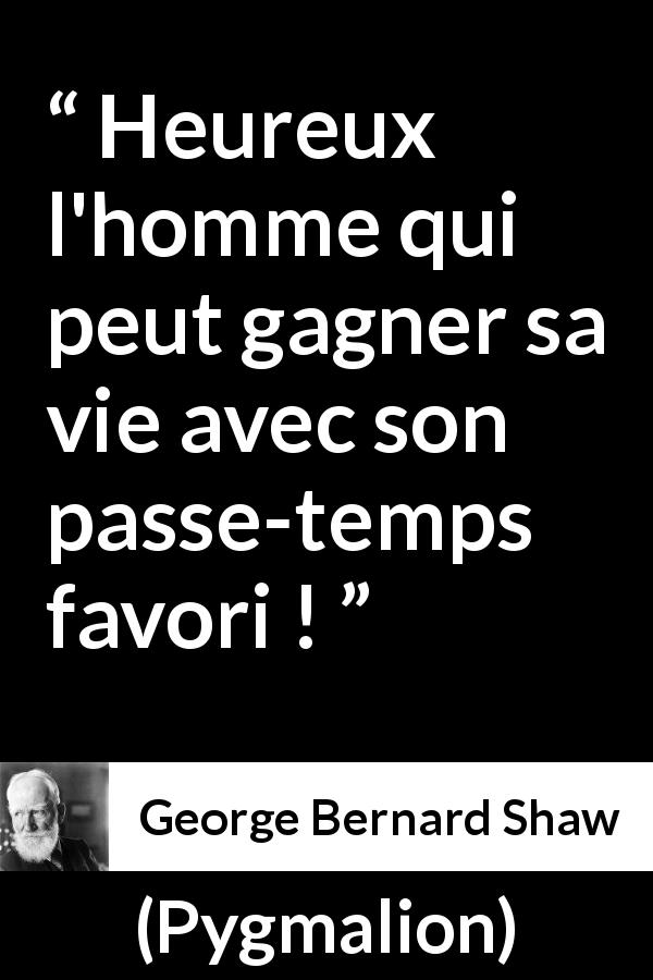 Citation de George Bernard Shaw sur les passe-temps tirée de Pygmalion - Heureux l'homme qui peut gagner sa vie avec son passe-temps favori !