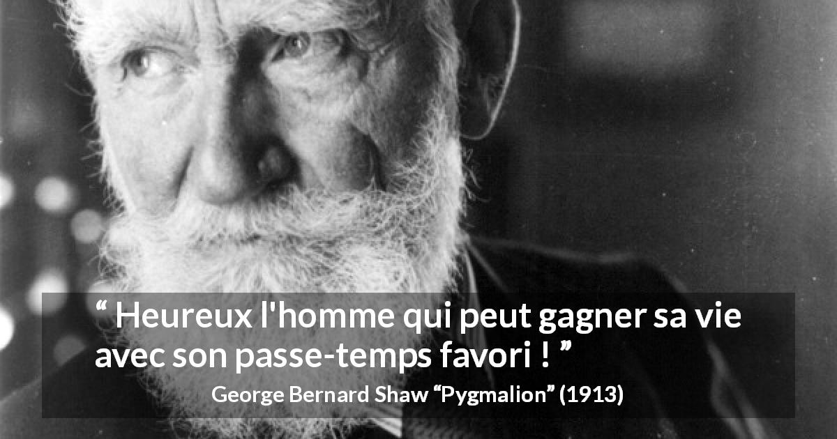 Citation de George Bernard Shaw sur les passe-temps tirée de Pygmalion - Heureux l'homme qui peut gagner sa vie avec son passe-temps favori !