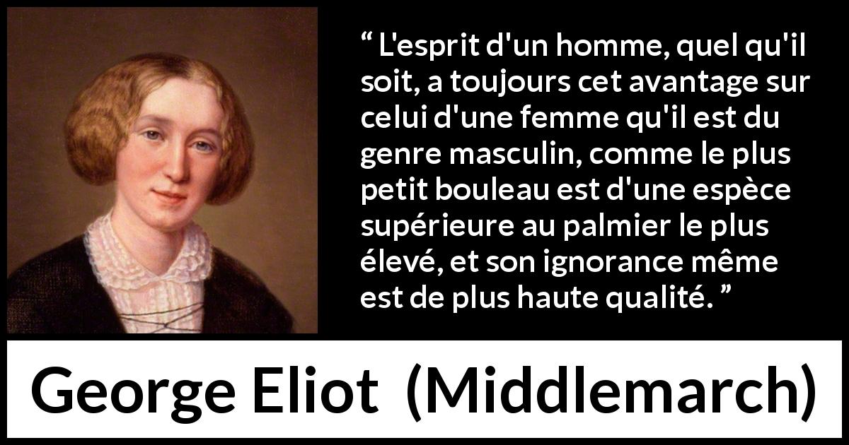 Citation de George Eliot sur l'ignorance tirée de Middlemarch - L'esprit d'un homme, quel qu'il soit, a toujours cet avantage sur celui d'une femme qu'il est du genre masculin, comme le plus petit bouleau est d'une espèce supérieure au palmier le plus élevé, et son ignorance même est de plus haute qualité.