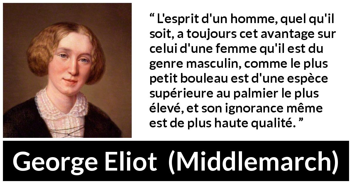 Citation de George Eliot sur l'ignorance tirée de Middlemarch - L'esprit d'un homme, quel qu'il soit, a toujours cet avantage sur celui d'une femme qu'il est du genre masculin, comme le plus petit bouleau est d'une espèce supérieure au palmier le plus élevé, et son ignorance même est de plus haute qualité.