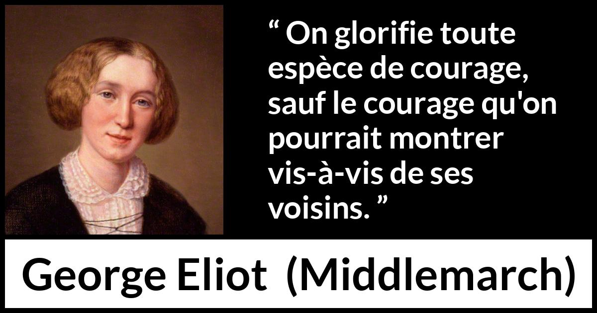 Citation de George Eliot sur le courage tirée de Middlemarch - On glorifie toute espèce de courage, sauf le courage qu'on pourrait montrer vis-à-vis de ses voisins.