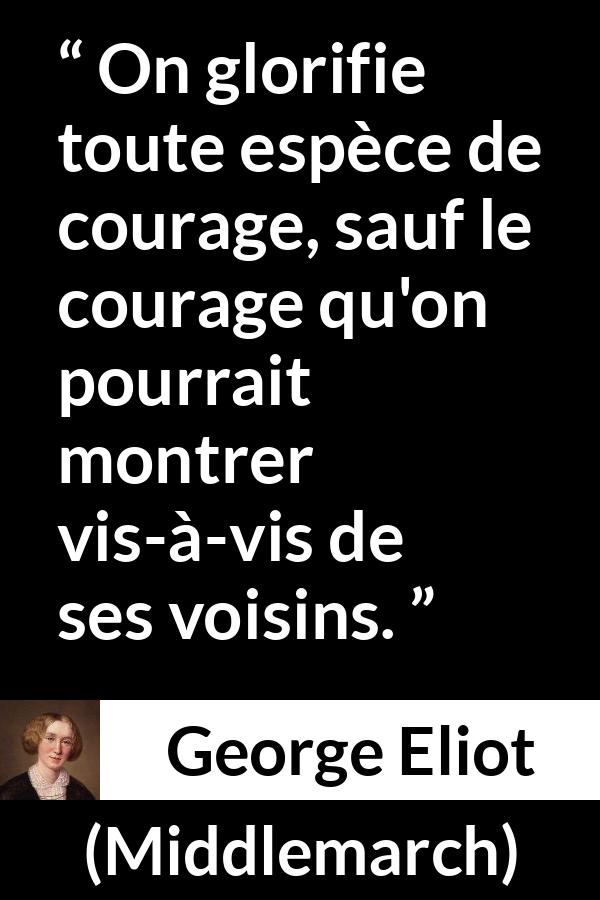 Citation de George Eliot sur le courage tirée de Middlemarch - On glorifie toute espèce de courage, sauf le courage qu'on pourrait montrer vis-à-vis de ses voisins.