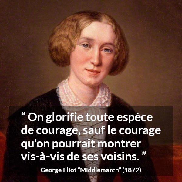 Citation de George Eliot sur le courage tirée de Middlemarch - On glorifie toute espèce de courage, sauf le courage qu'on pourrait montrer vis-à-vis de ses voisins.