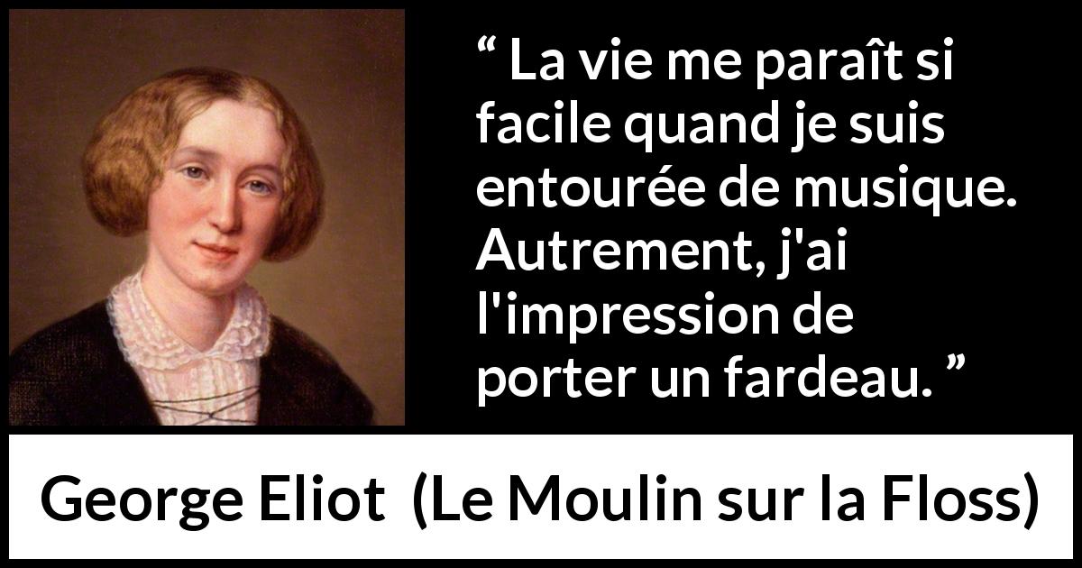Citation de George Eliot sur le fardeau tirée du Moulin sur la Floss - La vie me paraît si facile quand je suis entourée de musique. Autrement, j'ai l'impression de porter un fardeau.