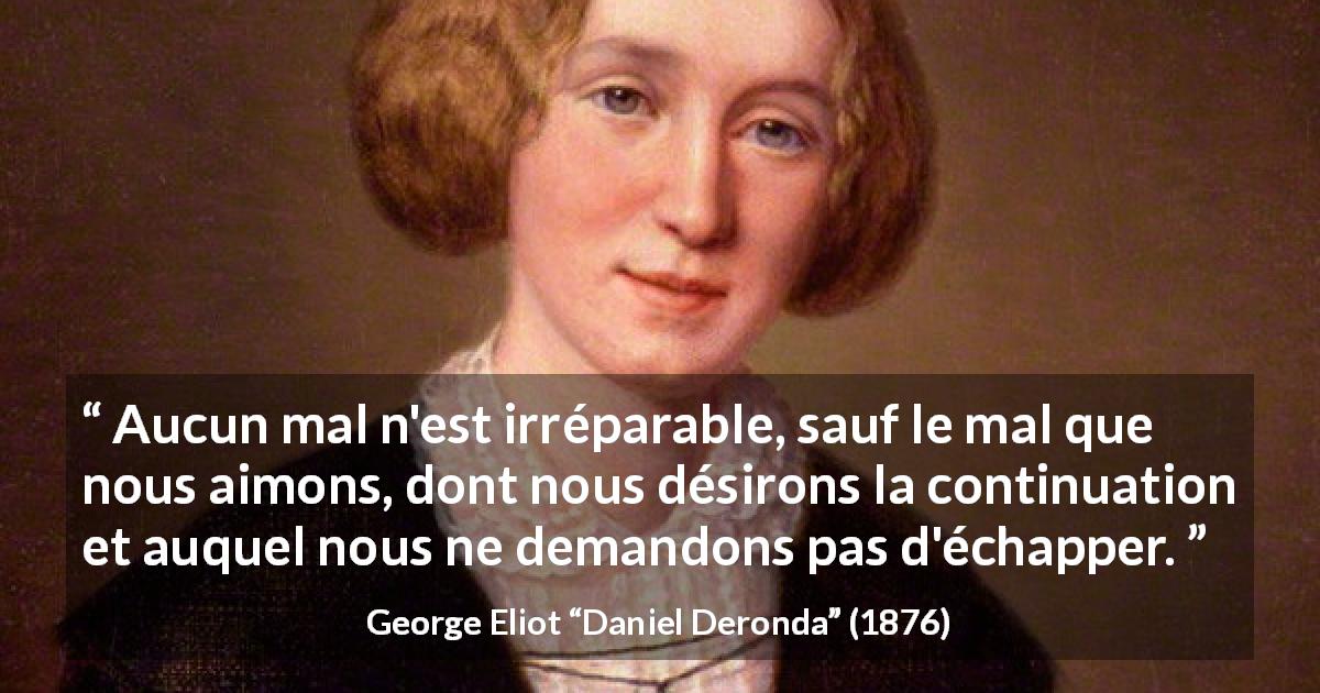 Citation de George Eliot sur le mal tirée de Daniel Deronda - Aucun mal n'est irréparable, sauf le mal que nous aimons, dont nous désirons la continuation et auquel nous ne demandons pas d'échapper.