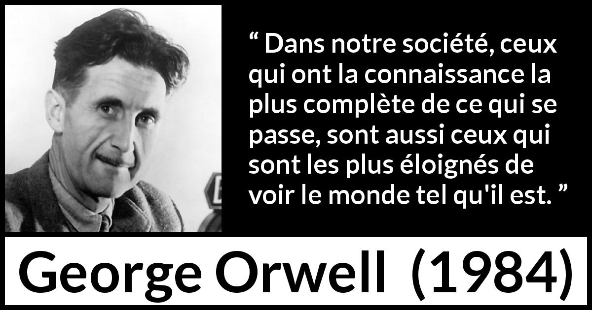 Citation de George Orwell sur l'aveuglement tirée de 1984 - Dans notre société, ceux qui ont la connaissance la plus complète de ce qui se passe, sont aussi ceux qui sont les plus éloignés de voir le monde tel qu'il est.