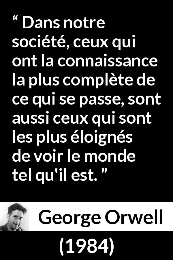 Citation de George Orwell sur l'aveuglement tirée de 1984 - Dans notre société, ceux qui ont la connaissance la plus complète de ce qui se passe, sont aussi ceux qui sont les plus éloignés de voir le monde tel qu'il est.